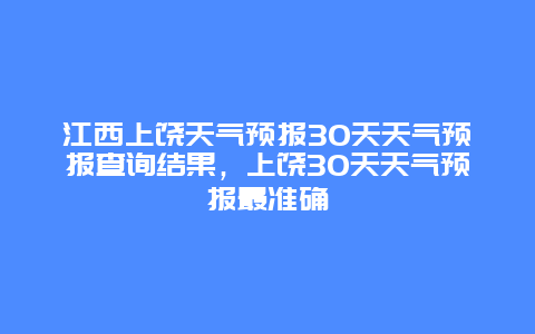 江西上饶天气预报30天天气预报查询结果，上饶30天天气预报最准确