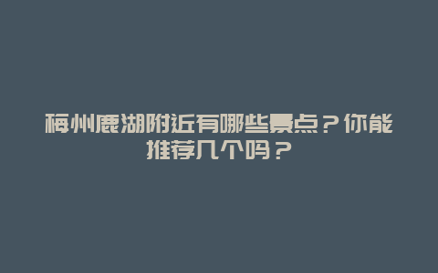 梅州鹿湖附近有哪些景点？你能推荐几个吗？