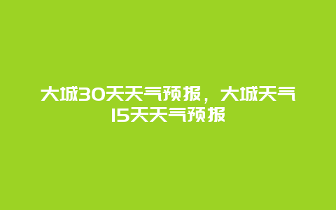 大城30天天气预报，大城天气15天天气预报