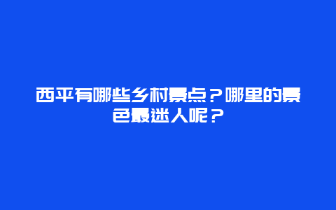 西平有哪些乡村景点？哪里的景色最迷人呢？