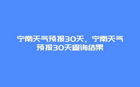 宁南天气预报30天，宁南天气预报30天查询结果