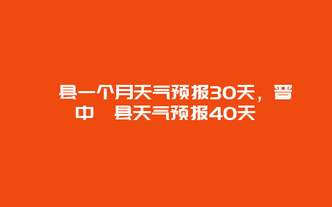祁县一个月天气预报30天，晋中祁县天气预报40天