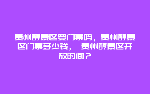 贵州醇景区要门票吗，贵州醇景区门票多少钱， 贵州醇景区开放时间？