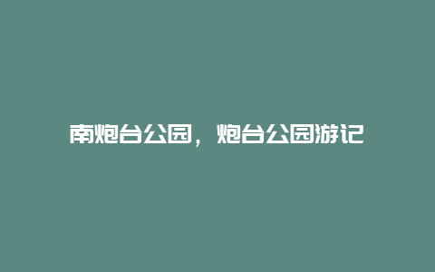 南炮台公园，炮台公园游记