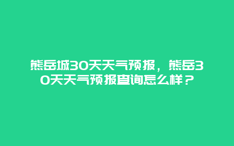熊岳城30天天气预报，熊岳30天天气预报查询怎么样？