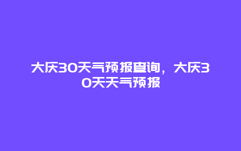 大庆30天气预报查询，大庆30天天气预报