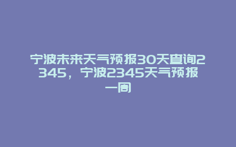 宁波未来天气预报30天查询2345，宁波2345天气预报一周