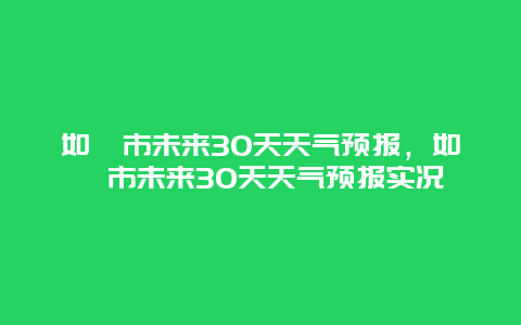 如皋市未来30天天气预报，如皋市未来30天天气预报实况