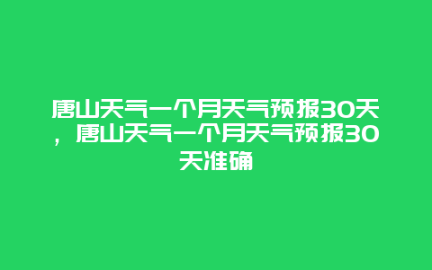 唐山天气一个月天气预报30天，唐山天气一个月天气预报30天准确
