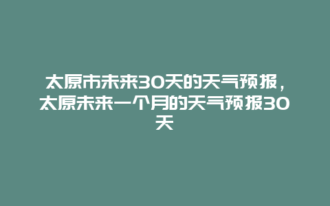 太原市未来30天的天气预报，太原未来一个月的天气预报30天