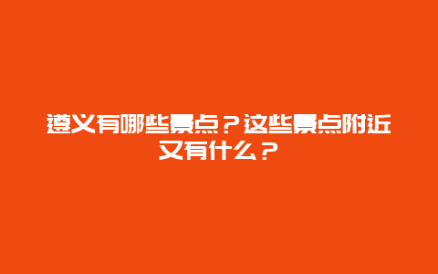 遵义有哪些景点？这些景点附近又有什么？