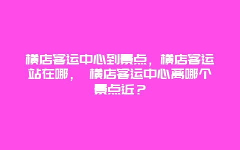 横店客运中心到景点，横店客运站在哪， 横店客运中心离哪个景点近？