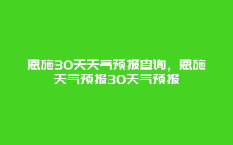 恩施30天天气预报查询，恩施天气预报30天气预报