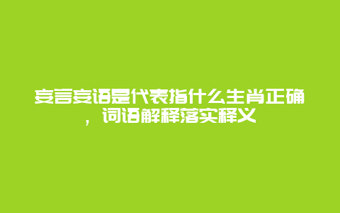 妄言妄语是代表指什么生肖正确，词语解释落实释义