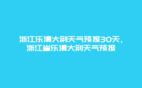 浙江乐清大荆天气预报30天，浙江省乐清大荆天气预报