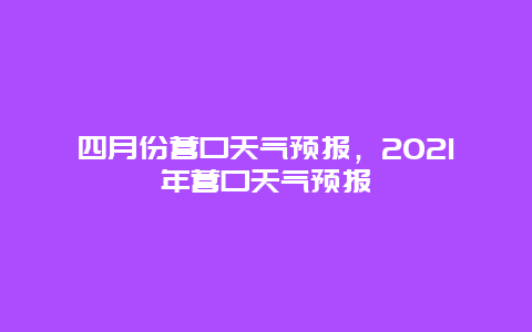 四月份营口天气预报，2025年营口天气预报