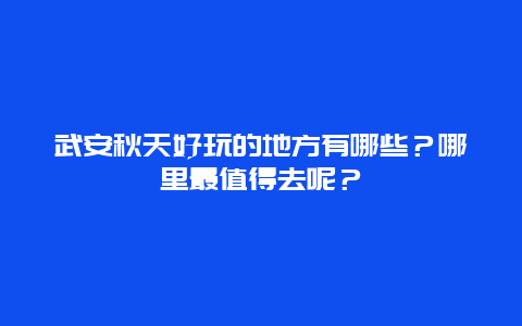 武安秋天好玩的地方有哪些？哪里最值得去呢？
