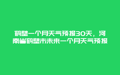 鹤壁一个月天气预报30天，河南省鹤壁市未来一个月天气预报