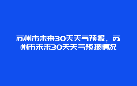 苏州市未来30天天气预报，苏州市未来30天天气预报情况