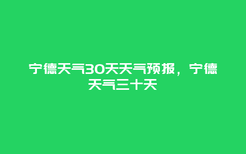 宁德天气30天天气预报，宁德天气三十天