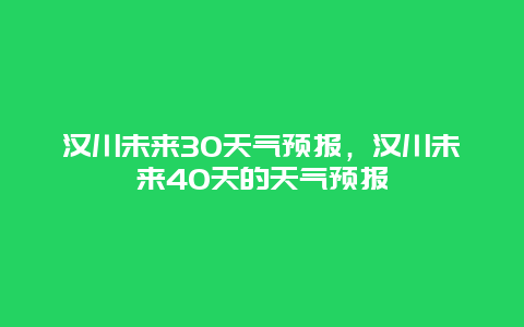 汉川未来30天气预报，汉川未来40天的天气预报