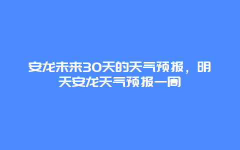 安龙未来30天的天气预报，明天安龙天气预报一周