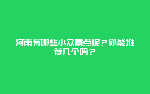 河南有哪些小众景点呢？你能推荐几个吗？