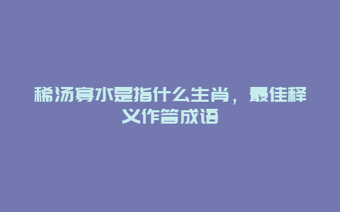 稀汤寡水是指什么生肖，最佳释义作答成语