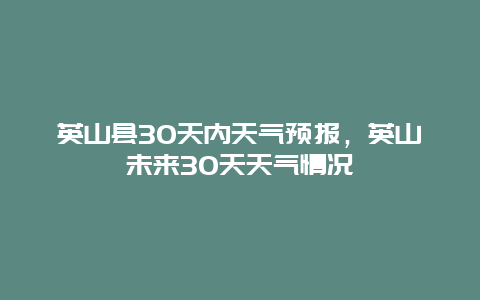 英山县30天内天气预报，英山未来30天天气情况