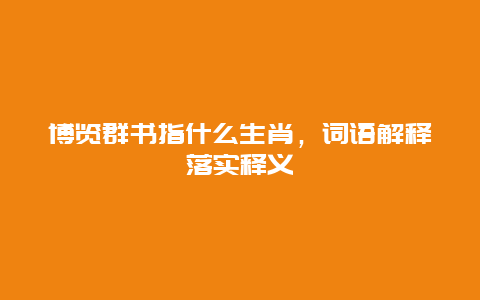 博览群书指什么生肖，词语解释落实释义