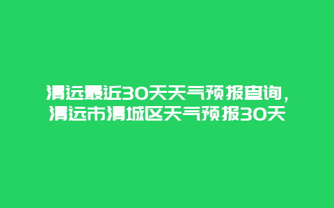 清远最近30天天气预报查询，清远市清城区天气预报30天