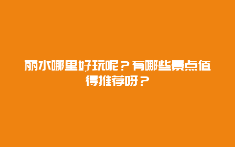 丽水哪里好玩呢？有哪些景点值得推荐呀？