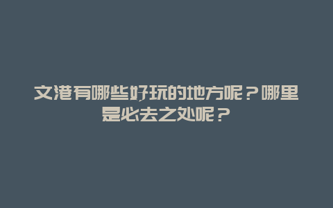 文港有哪些好玩的地方呢？哪里是必去之处呢？