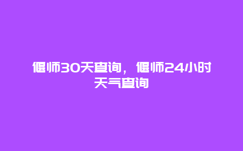 偃师30天查询，偃师24小时天气查询