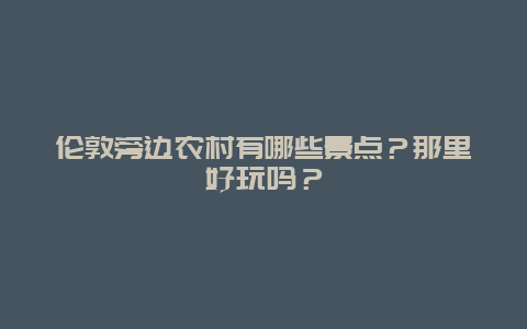 伦敦旁边农村有哪些景点？那里好玩吗？