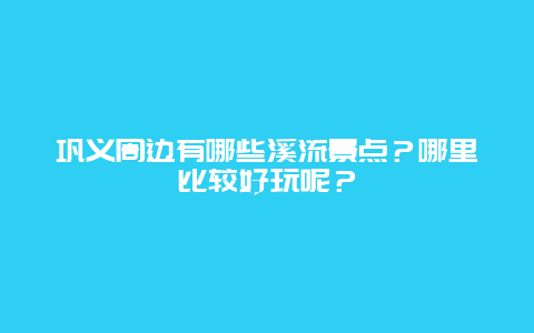 巩义周边有哪些溪流景点？哪里比较好玩呢？