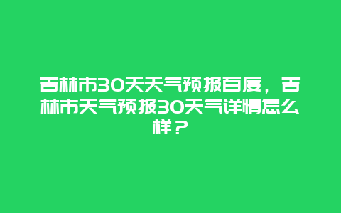 吉林市30天天气预报百度，吉林市天气预报30天气详情怎么样？