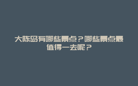大陈岛有哪些景点？哪些景点最值得一去呢？