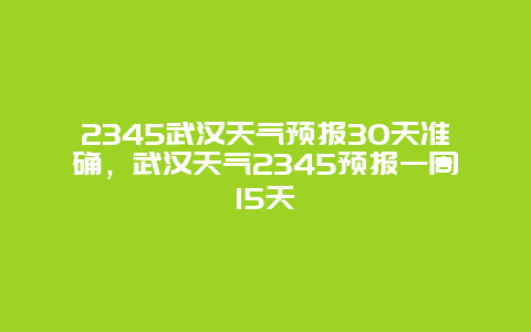2345武汉天气预报30天准确，武汉天气2345预报一周15天