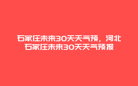 石家庄未来30天天气预，河北石家庄未来30天天气预报
