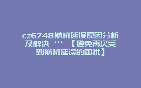 cz6748航班延误原因分析及解决 *** 【避免再次受到航班延误的困扰】