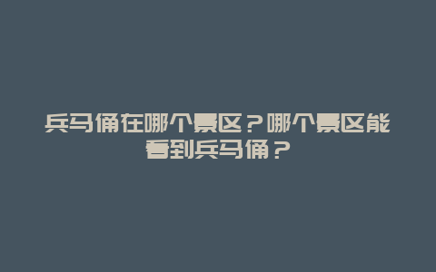 兵马俑在哪个景区？哪个景区能看到兵马俑？