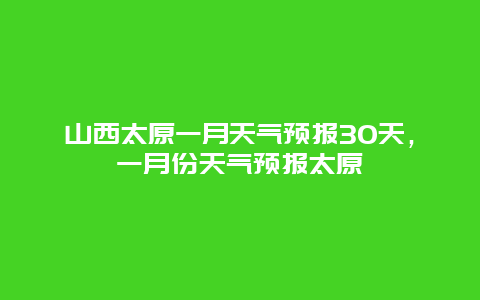 山西太原一月天气预报30天，一月份天气预报太原