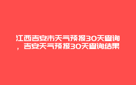 江西吉安市天气预报30天查询，吉安天气预报30天查询结果