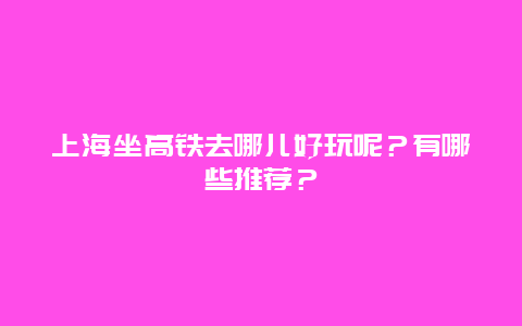 上海坐高铁去哪儿好玩呢？有哪些推荐？