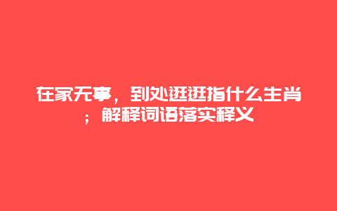 在家无事，到处逛逛指什么生肖；解释词语落实释义