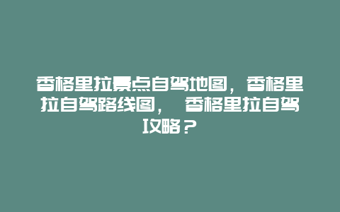 香格里拉景点自驾地图，香格里拉自驾路线图， 香格里拉自驾攻略？