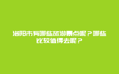 洛阳市有哪些旅游景点呢？哪些比较值得去呢？
