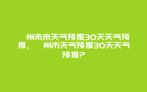 滁州未来天气预报30天天气预报，滁州市天气预报30天天气预报?
