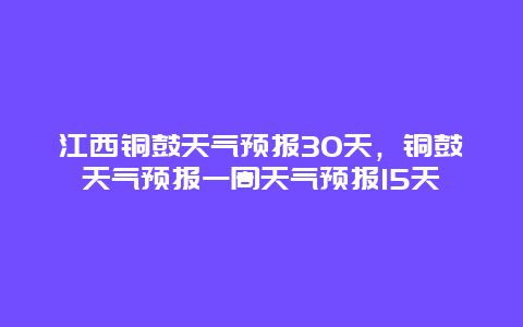 江西铜鼓天气预报30天，铜鼓天气预报一周天气预报15天